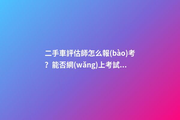 二手車評估師怎么報(bào)考？能否網(wǎng)上考試？